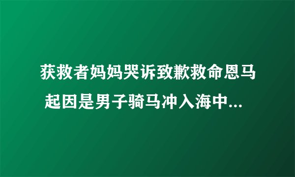 获救者妈妈哭诉致歉救命恩马 起因是男子骑马冲入海中救下男孩？