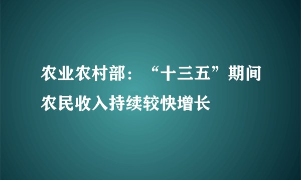 农业农村部：“十三五”期间农民收入持续较快增长