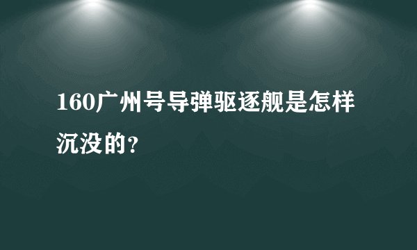160广州号导弹驱逐舰是怎样沉没的?