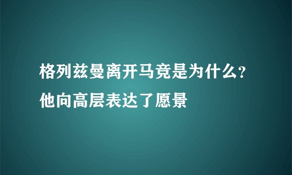 格列兹曼离开马竞是为什么？他向高层表达了愿景