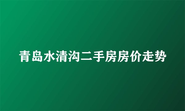 青岛水清沟二手房房价走势
