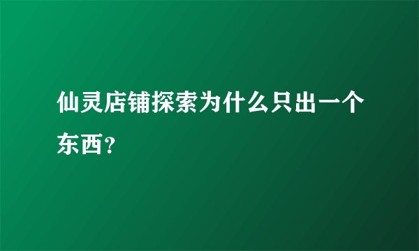 仙灵店铺探索为什么只出一个东西？