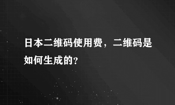 日本二维码使用费,二维码是如何生成的?