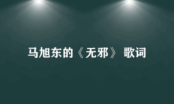 马旭东的《无邪》 歌词
