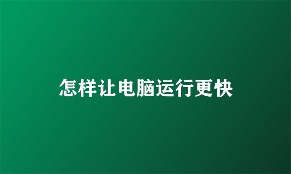 怎样让电脑运行更快