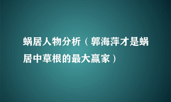 蜗居人物分析(郭海萍才是蜗居中草根的最大赢家)