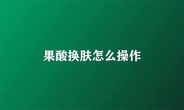 果酸换肤怎么操作