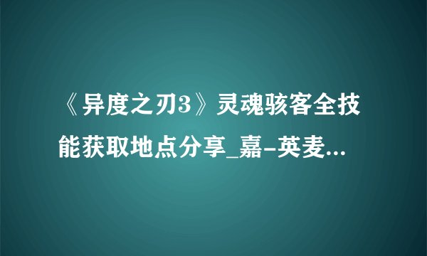 《异度之刃3》灵魂骇客全技能获取地点分享_嘉-英麦曼机动-汪洋的卢榭拉-Lv73::飞外