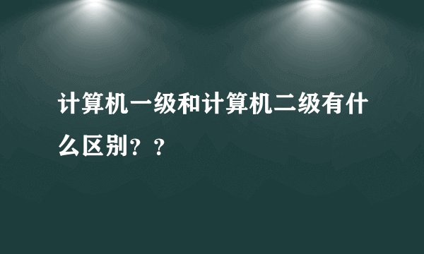 计算机一级和计算机二级有什么区别？？