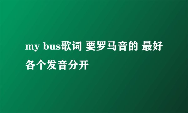 my bus歌词 要罗马音的 最好各个发音分开
