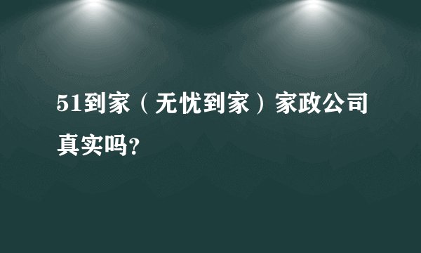 51到家（无忧到家）家政公司真实吗？