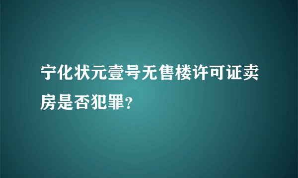 宁化状元壹号无售楼许可证卖房是否犯罪？