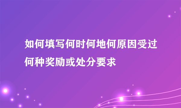 如何填写何时何地何原因受过何种奖励或处分要求