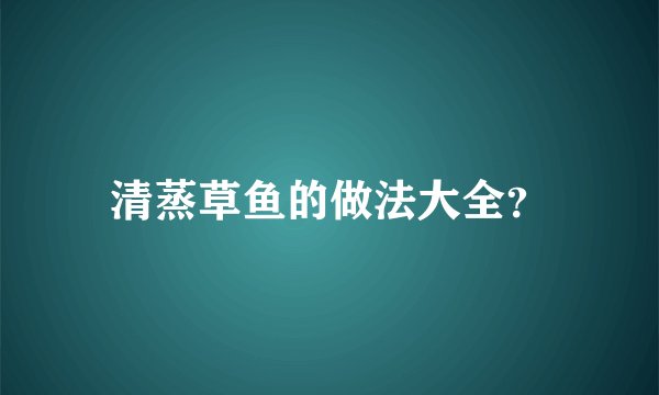 清蒸草鱼的做法大全？