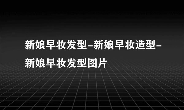 新娘早妆发型-新娘早妆造型-新娘早妆发型图片