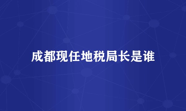 成都现任地税局长是谁
