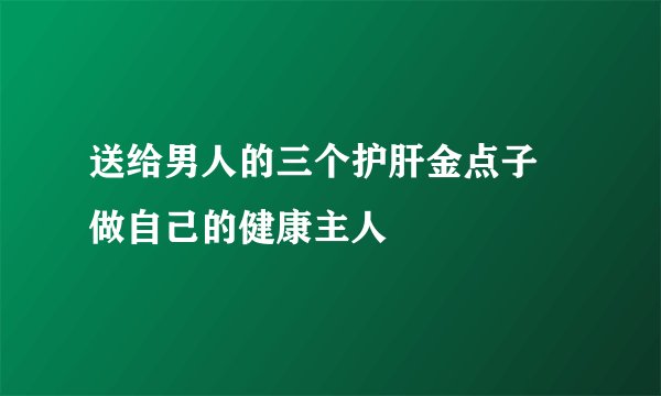 送给男人的三个护肝金点子 做自己的健康主人