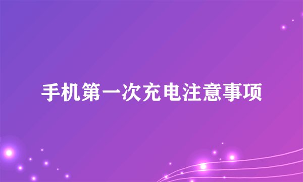 手机第一次充电注意事项