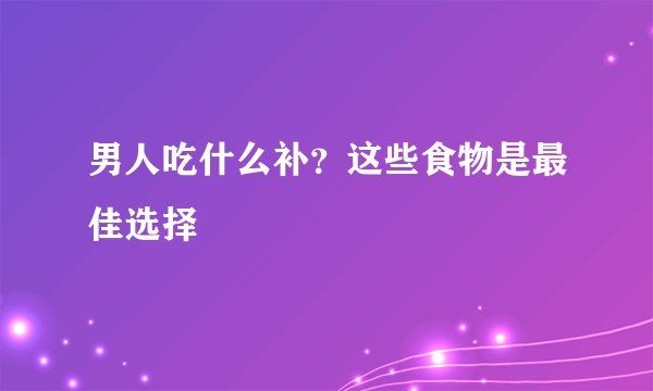 男人吃什么补？这些食物是最佳选择