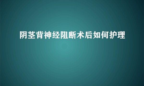 阴茎背神经阻断术后如何护理