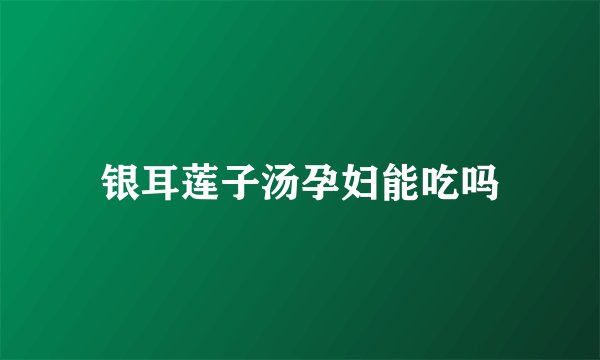 银耳莲子汤孕妇能吃吗