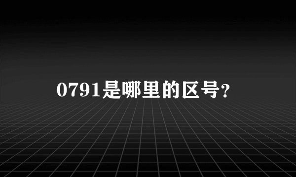 0791是哪里的区号?