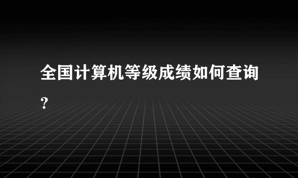全国计算机等级成绩如何查询？