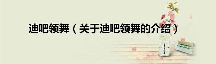 迪吧领舞(关于迪吧领舞的介绍)