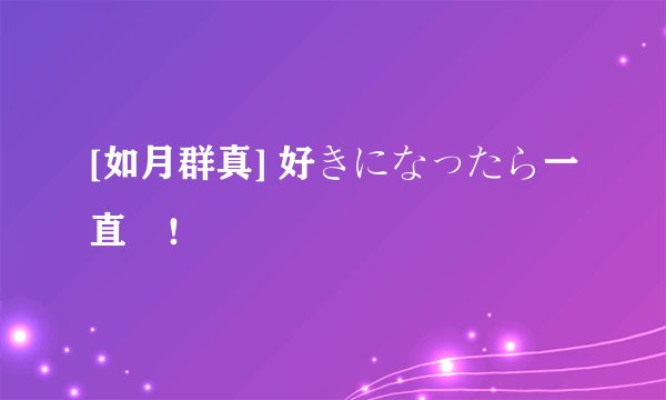 [如月群真] 好きになったら一直線！