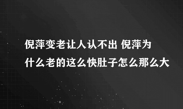 倪萍变老让人认不出 倪萍为什么老的这么快肚子怎么那么大