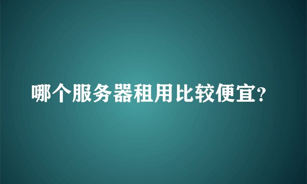 哪个服务器租用比较便宜？