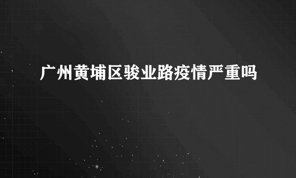 广州黄埔区骏业路疫情严重吗