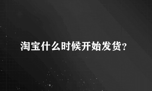 淘宝什么时候开始发货？