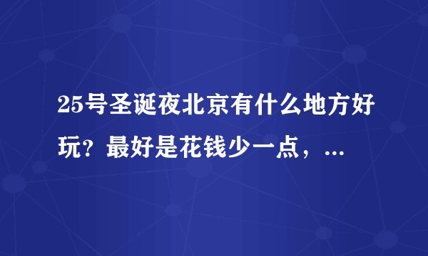 25号圣诞夜北京有什么地方好玩?最好是花钱少一点,适合初次见面朋友的地方