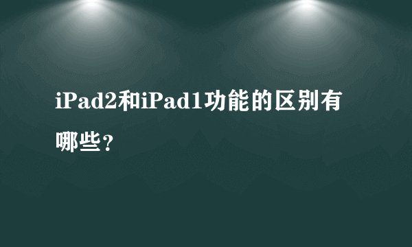 iPad2和iPad1功能的区别有哪些？