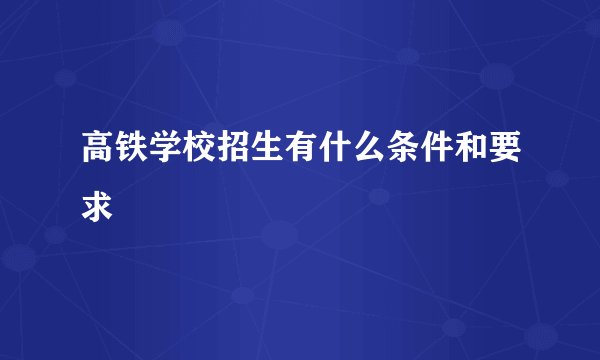 高铁学校招生有什么条件和要求
