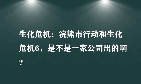 生化危机：浣熊市行动和生化危机6，是不是一家公司出的啊？