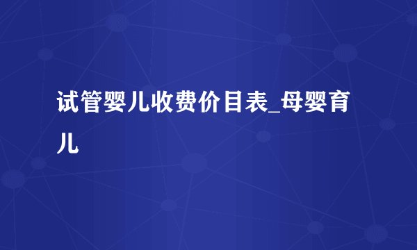 试管婴儿收费价目表_母婴育儿