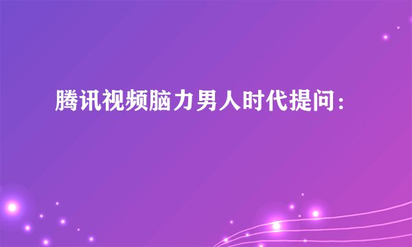腾讯视频脑力男人时代提问：