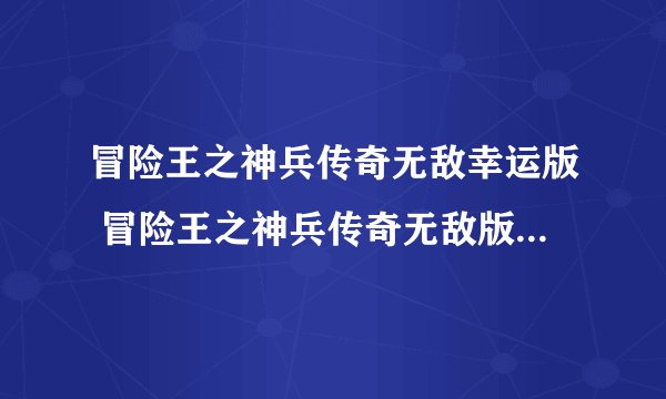冒险王之神兵传奇无敌幸运版 冒险王之神兵传奇无敌版幸运下载