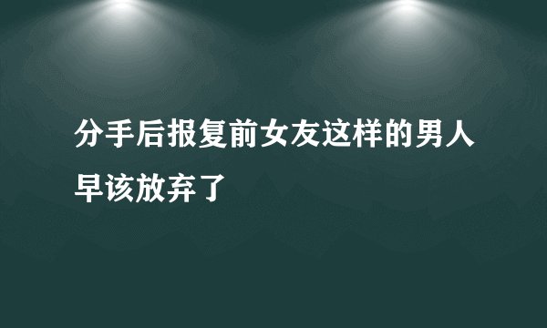 分手后报复前女友这样的男人早该放弃了