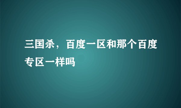 三国杀，百度一区和那个百度专区一样吗