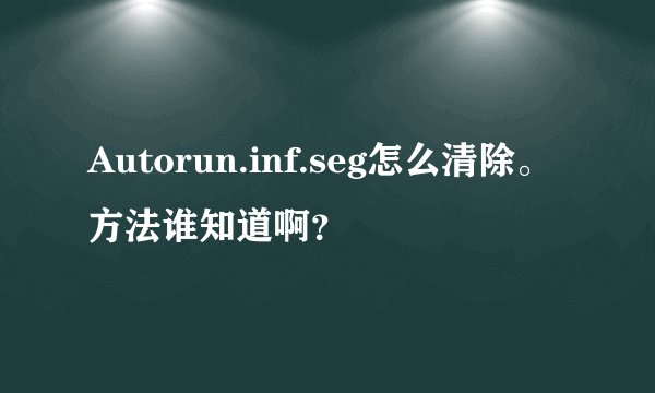 Autorun.inf.seg怎么清除。方法谁知道啊?