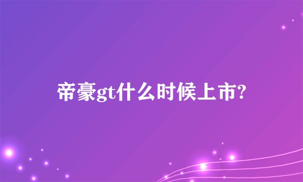 帝豪gt什么时候上市?