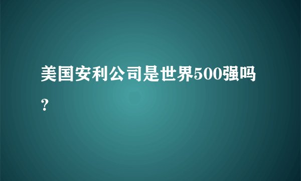 美国安利公司是世界500强吗？