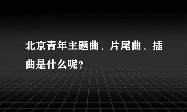 北京青年主题曲、片尾曲、插曲是什么呢?