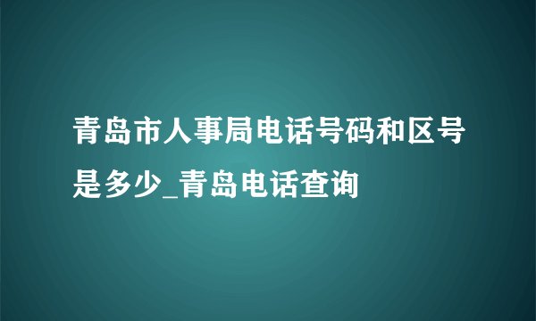 青岛市人事局电话号码和区号是多少_青岛电话查询