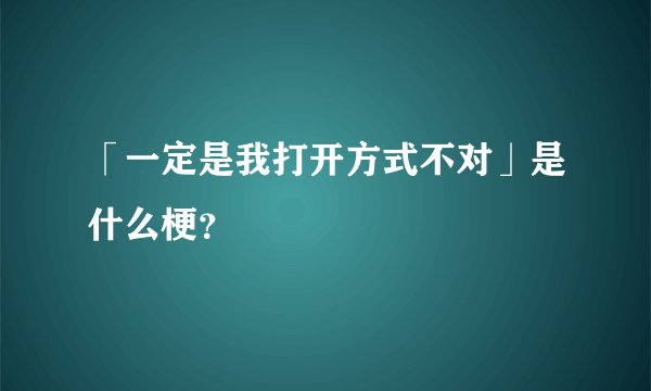 「一定是我打开方式不对」是什么梗？
