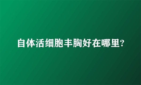 自体活细胞丰胸好在哪里?