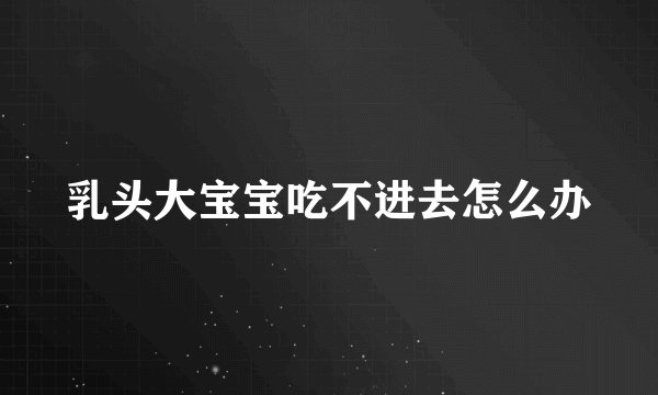 乳头大宝宝吃不进去怎么办